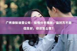 广州缘探调查公司：假性分手挽回：当对方不回信息时，你该怎么做？