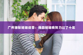 广州缘探婚姻调查：挽回婚姻我努力过了十年