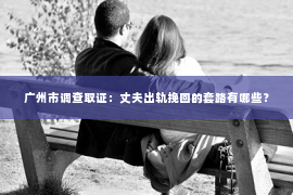 广州市调查取证：丈夫出轨挽回的套路有哪些？