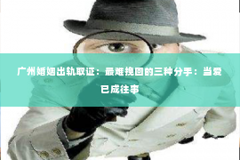 广州婚姻出轨取证：最难挽回的三种分手：当爱已成往事