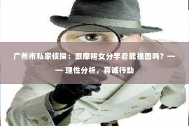 广州市私家侦探：跟摩羯女分手后能挽回吗？—— 理性分析，真诚行动