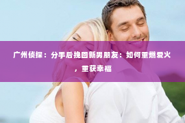 广州侦探：分手后挽回新男朋友：如何重燃爱火，重获幸福