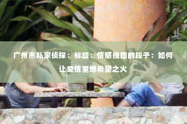 广州市私家侦探：标题：情感挽回的段子：如何让爱情重燃希望之火
