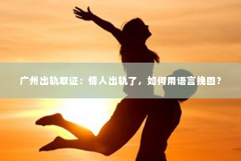 广州出轨取证：情人出轨了，如何用语言挽回？