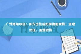 广州婚姻取证：男方出轨后如何挽回爱情：重建信任，重燃激情