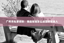 广州市私家侦探：挽回婚姻怎么经营好呢男人