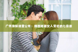 广州缘探调查公司：挽回婚姻女人常犯的七宗罪