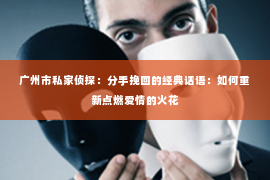 广州市私家侦探：分手挽回的经典话语：如何重新点燃爱情的火花