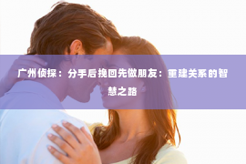 广州侦探：分手后挽回先做朋友：重建关系的智慧之路