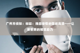 广州市侦探：标题：挽回爱情的壁纸高清——让爱重燃的视觉助力
