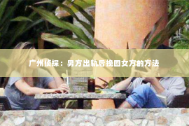 广州侦探：男方出轨后挽回女方的方法