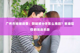 广州市婚姻调查：劈腿被分手怎么挽回？重建信任的漫漫长路