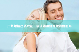 广州婚姻出轨取证：承认错误婚姻就能挽回吗