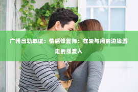 广州出轨取证：情感修复师：在爱与痛的边缘游走的摆渡人