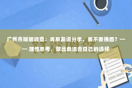 广州市婚姻调查：男朋友说分手，要不要挽回？—— 理性思考，做出最适合自己的选择
