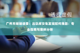 广州市婚姻调查：出轨被女生发现如何挽回：专业指南与案例分析