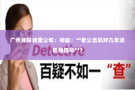 广州缘探调查公司：标题：**老公出轨好几年还能挽回吗**？