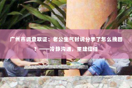 广州市调查取证：老公生气时说分手了怎么挽回？——冷静沟通，重建信任