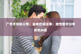 广州市侦探公司：当爱已成往事：理性面对分手后的纠缠