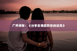 广州侦探：《分手后挽回前任的征兆》