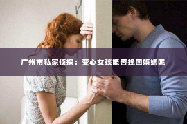 广州市私家侦探：变心女孩能否挽回婚姻呢
