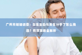 广州市婚姻调查：女生主动与男生分手了怎么挽回？有效策略全解析