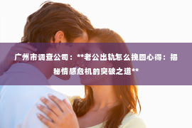 广州市调查公司：**老公出轨怎么挽回心得：揭秘情感危机的突破之道**