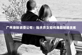 广州缘探调查公司：抛夫弃女如何挽回婚姻关系