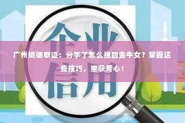 广州婚姻取证：分手了怎么挽回金牛女？掌握这些技巧，重获芳心！