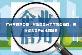 广州市调查公司：对象误会分手了怎么挽回：揭秘误会背后的挽回攻略