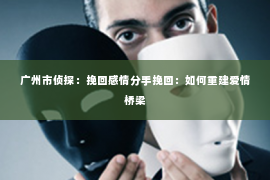 广州市侦探：挽回感情分手挽回：如何重建爱情桥梁
