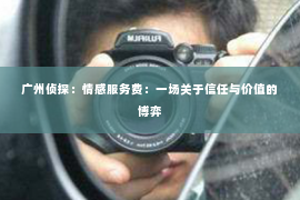 广州侦探：情感服务费：一场关于信任与价值的博弈