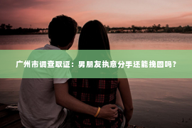 广州市调查取证：男朋友执意分手还能挽回吗？