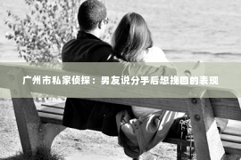 广州市私家侦探：男友说分手后想挽回的表现