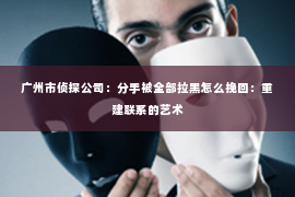 广州市侦探公司：分手被全部拉黑怎么挽回：重建联系的艺术