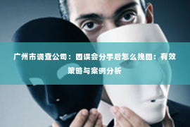 广州市调查公司：因误会分手后怎么挽回：有效策略与案例分析