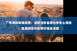 广州缘探婚姻调查：没钱没安全感分手怎么挽回：重建信任与自我价值是关键