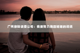 广州缘探调查公司：我要努力挽回婚姻的说说