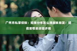 广州市私家侦探：如果分手怎么挽回男朋友：拯救爱情的关键步骤
