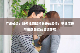 广州侦探：如何挽回即将失去的爱情：重建信任与情感联结的关键步骤