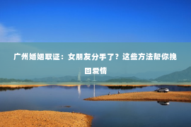 广州婚姻取证：女朋友分手了？这些方法帮你挽回爱情