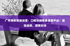 广州缘探婚姻调查：口碑好的情感挽回平台：理性选择，谨慎对待