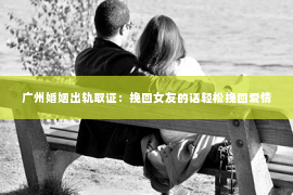 广州婚姻出轨取证：挽回女友的话轻松挽回爱情