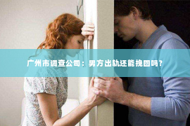广州市调查公司：男方出轨还能挽回吗？