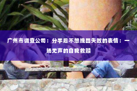 广州市调查公司：分手后不想挽回失败的表情：一场无声的自我救赎