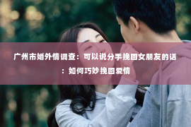 广州市婚外情调查：可以说分手挽回女朋友的话：如何巧妙挽回爱情