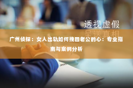 广州侦探：女人出轨如何挽回老公的心：专业指南与案例分析