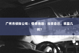 广州市侦探公司：情感挽回：投资自己，收益几何？