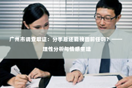 广州市调查取证：分手后还能挽回前任吗？—— 理性分析与情感重建