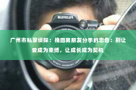 广州市私家侦探：挽回男朋友分手的忠告：别让爱成为束缚，让成长成为契机